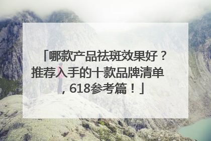 哪款产品祛斑效果好？推荐入手的十款品牌清单，618参考篇！