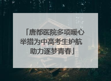 唐都医院多项暖心举措为中高考生护航 助力逐梦青春