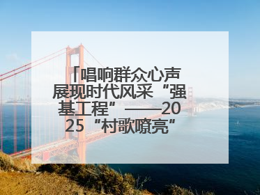 唱响群众心声 展现时代风采“强基工程”——2025“村歌嘹亮”主题活动启幕