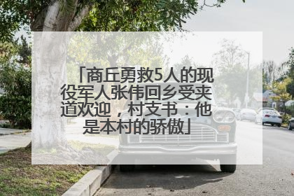 商丘勇救5人的现役军人张伟回乡受夹道欢迎，村支书：他是本村的骄傲