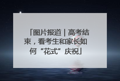 图片报道｜高考结束，看考生和家长如何“花式”庆祝