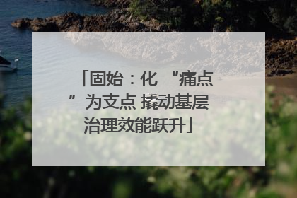 固始：化 “痛点”为支点 撬动基层治理效能跃升