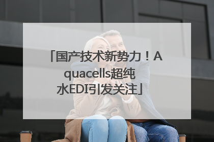 国产技术新势力！Aquacells超纯水EDI引发关注