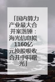 国内算力产业最大合并案落锤：海光信息拟1160亿元换股吸收合并中科曙光