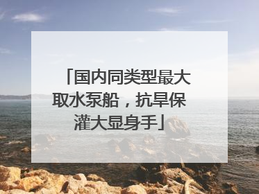 国内同类型最大取水泵船，抗旱保灌大显身手