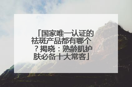 国家唯一认证的祛斑产品都有哪个？揭晓：熟龄肌护肤必备十大常客