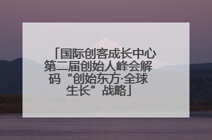 国际创客成长中心第二届创始人峰会解码“创始东方·全球生长”战略