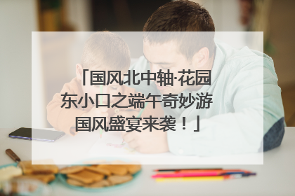 国风北中轴·花园东小口之端午奇妙游国风盛宴来袭！