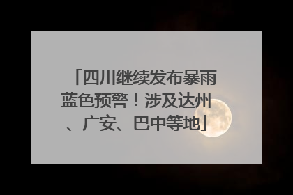 四川继续发布暴雨蓝色预警！涉及达州、广安、巴中等地