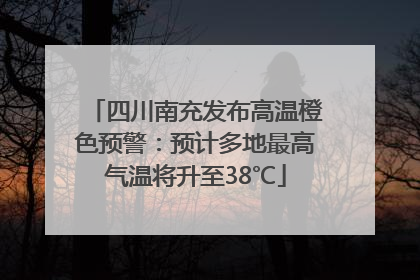 四川南充发布高温橙色预警：预计多地最高气温将升至38℃