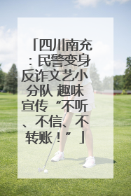 四川南充：民警变身反诈文艺小分队 趣味宣传“不听、不信、不转账！”
