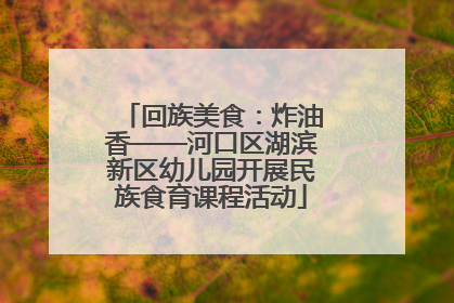 回族美食：炸油香——河口区湖滨新区幼儿园开展民族食育课程活动