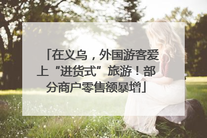在义乌，外国游客爱上“进货式”旅游！部分商户零售额暴增