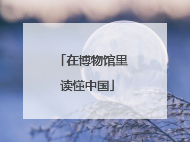 在博物馆里读懂中国