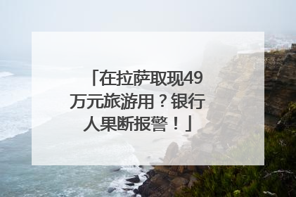 在拉萨取现49万元旅游用？银行人果断报警！