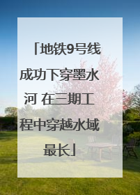 地铁9号线成功下穿墨水河 在三期工程中穿越水域最长