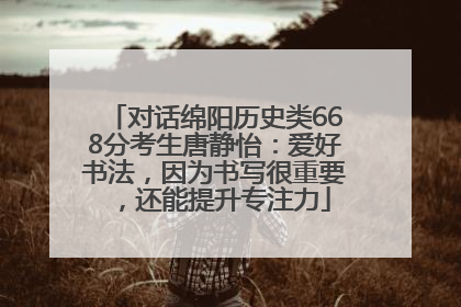 对话绵阳历史类668分考生唐静怡：爱好书法，因为书写很重要，还能提升专注力