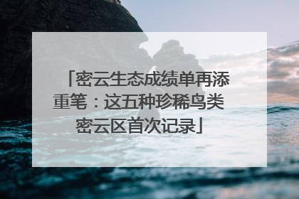 密云生态成绩单再添重笔：这五种珍稀鸟类密云区首次记录