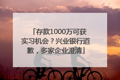 存款1000万可获实习机会？兴业银行道歉，多家企业澄清