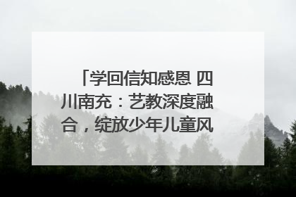 学回信知感恩 四川南充：艺教深度融合，绽放少年儿童风采｜您牵挂的四川