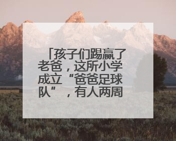 孩子们踢赢了老爸，这所小学成立“爸爸足球队”，有人两周瘦了6斤