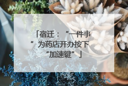 宿迁：“一件事”为药店开办按下“加速键”