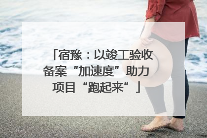宿豫：以竣工验收备案“加速度”助力项目“跑起来”