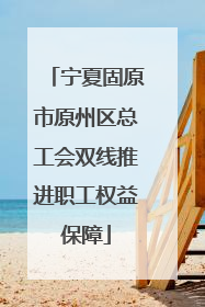 宁夏固原市原州区总工会双线推进职工权益保障
