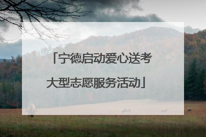宁德启动爱心送考大型志愿服务活动
