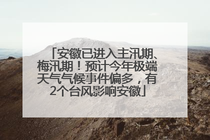 安徽已进入主汛期、梅汛期！预计今年极端天气气候事件偏多，有2个台风影响安徽
