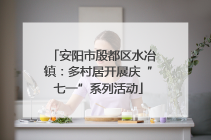 安阳市殷都区水冶镇：多村居开展庆“七一”系列活动