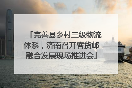完善县乡村三级物流体系，济南召开客货邮融合发展现场推进会