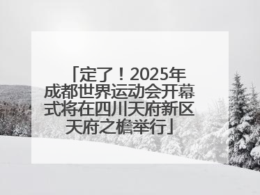 定了！2025年成都世界运动会开幕式将在四川天府新区天府之檐举行