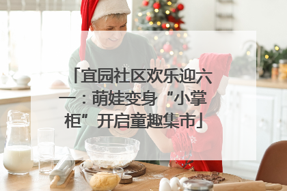 宜园社区欢乐迎六一：萌娃变身“小掌柜”开启童趣集市
