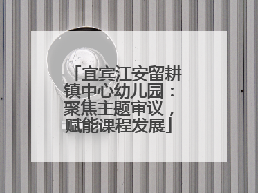 宜宾江安留耕镇中心幼儿园：聚焦主题审议，赋能课程发展