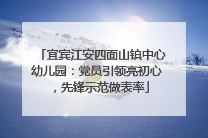 宜宾江安四面山镇中心幼儿园：党员引领亮初心，先锋示范做表率
