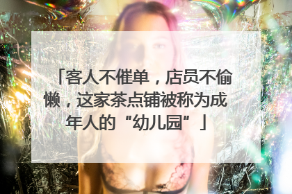 客人不催单，店员不偷懒，这家茶点铺被称为成年人的“幼儿园”