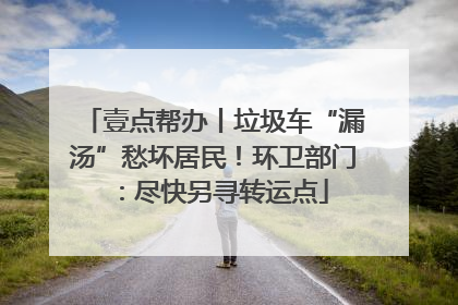 壹点帮办丨垃圾车“漏汤”愁坏居民！环卫部门：尽快另寻转运点