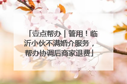 壹点帮办｜管用！临沂小伙不满婚介服务，帮办协调后商家退费