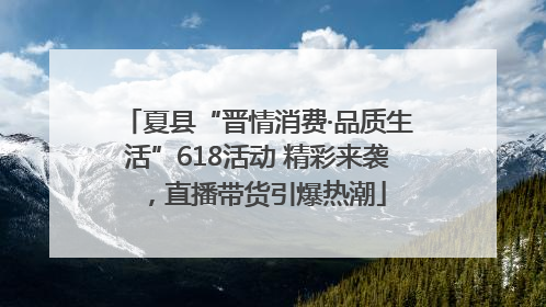 夏县“晋情消费·品质生活”618活动 精彩来袭，直播带货引爆热潮