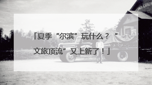 夏季“尔滨”玩什么？“文旅顶流”又上新了！