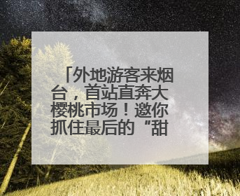 外地游客来烟台，首站直奔大樱桃市场！邀你抓住最后的“甜蜜”