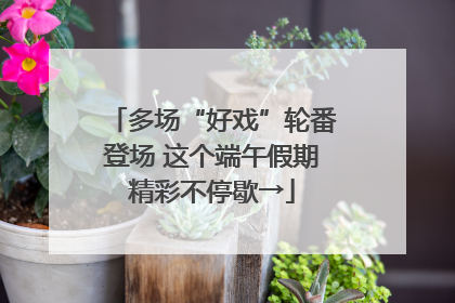多场“好戏”轮番登场 这个端午假期精彩不停歇→