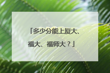 多少分能上厦大、福大、福师大？