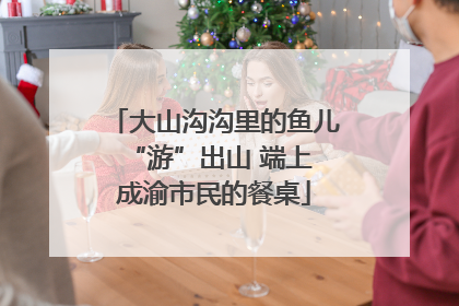 大山沟沟里的鱼儿 “游”出山 端上成渝市民的餐桌