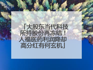 大股东当代科技所持股份再冻结！人福医药利润降却高分红有何玄机