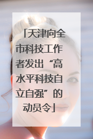 天津向全市科技工作者发出“高水平科技自立自强”的动员令