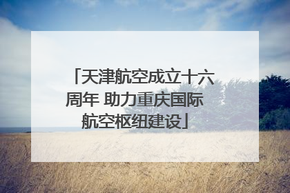 天津航空成立十六周年 助力重庆国际航空枢纽建设