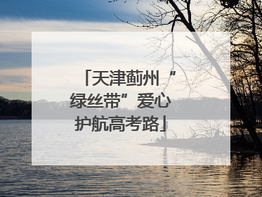 天津蓟州“绿丝带”爱心护航高考路