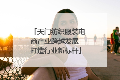 天门纺织服装电商产业跨越发展 打造行业新标杆